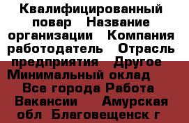 Квалифицированный повар › Название организации ­ Компания-работодатель › Отрасль предприятия ­ Другое › Минимальный оклад ­ 1 - Все города Работа » Вакансии   . Амурская обл.,Благовещенск г.